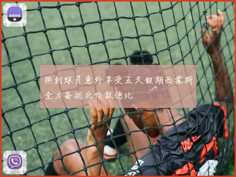 热刺球员意外享受五天假期西蒙斯全力备战北伦敦德比