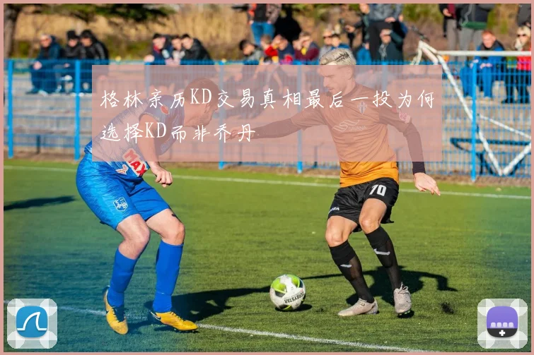 格林亲历KD交易真相最后一投为何选择KD而非乔丹