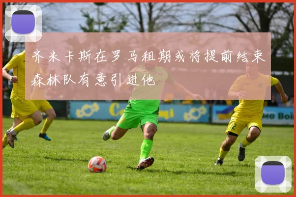 齐米卡斯在罗马租期或将提前结束森林队有意引进他