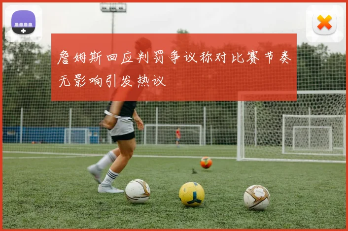 詹姆斯回应判罚争议称对比赛节奏无影响引发热议