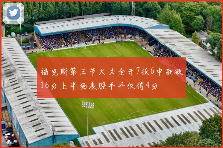福克斯第三节火力全开7投6中狂砍16分上半场表现平平仅得4分