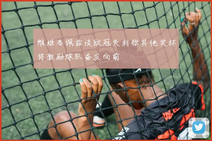 维姬洛佩兹谈欧冠失利称其他奖杯将激励球队奋发向前