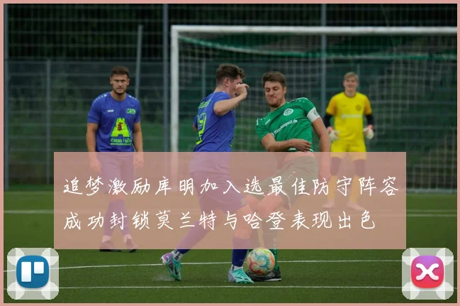 追梦激励库明加入选最佳防守阵容成功封锁莫兰特与哈登表现出色