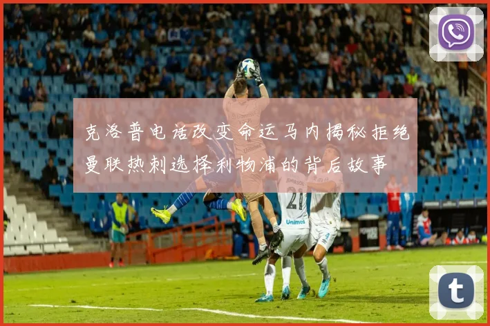 克洛普电话改变命运马内揭秘拒绝曼联热刺选择利物浦的背后故事