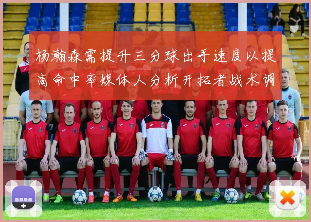 杨瀚森需提升三分球出手速度以提高命中率媒体人分析开拓者战术调整