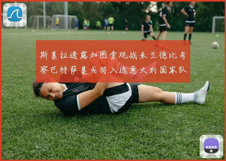 斯基拉透露加图索观战米兰德比考察巴特萨基或将入选意大利国家队