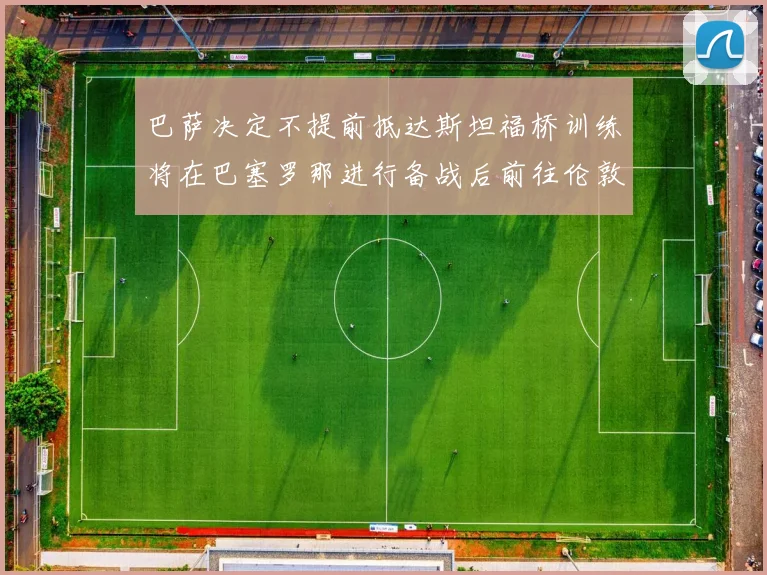 巴萨决定不提前抵达斯坦福桥训练将在巴塞罗那进行备战后前往伦敦