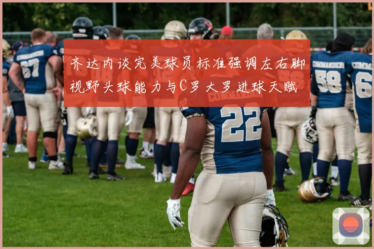 齐达内谈完美球员标准强调左右脚视野头球能力与C罗大罗进球天赋