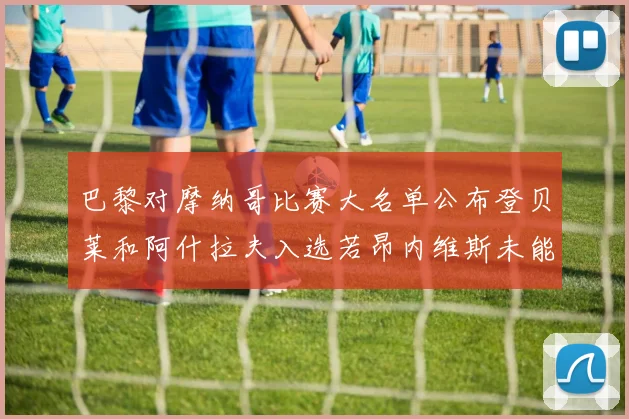 巴黎对摩纳哥比赛大名单公布登贝莱和阿什拉夫入选若昂内维斯未能参赛