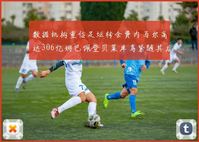 数据机构重估足坛转会费内马尔高达306亿姆巴佩登贝莱库鸟紧随其后