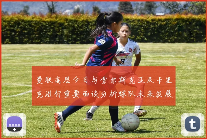 曼联高层今日与索尔斯克亚及卡里克进行重要面谈分析球队未来发展方向