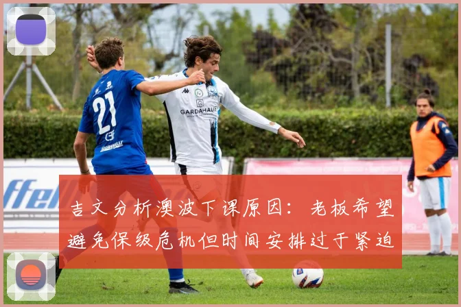 吉文分析澳波下课原因：老板希望避免保级危机但时间安排过于紧迫