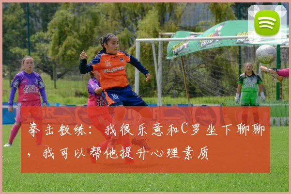 拳击教练：我很乐意和C罗坐下聊聊，我可以帮他提升心理素质
