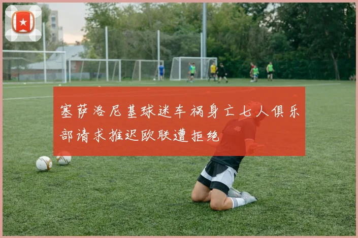 塞萨洛尼基球迷车祸身亡七人俱乐部请求推迟欧联遭拒绝