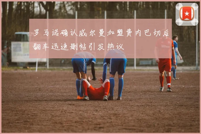 罗马诺确认威尔曼加盟费内巴切后翻车迅速删帖引发热议