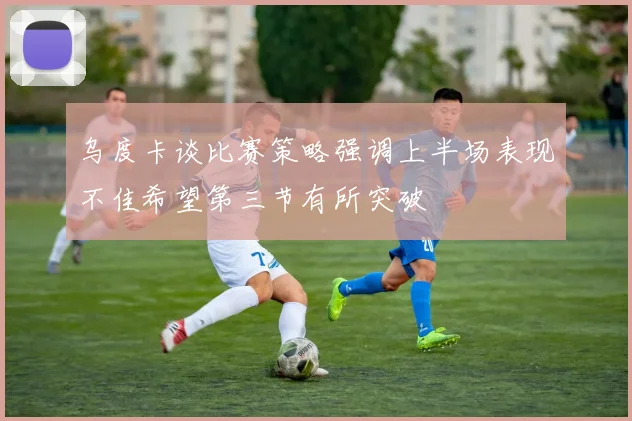 乌度卡谈比赛策略强调上半场表现不佳希望第三节有所突破