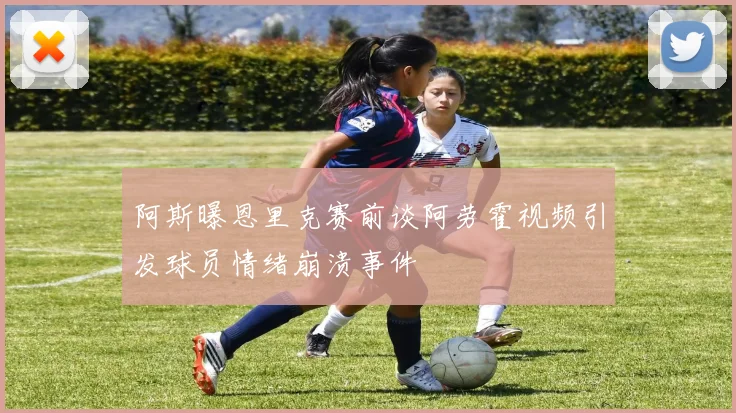 阿斯曝恩里克赛前谈阿劳霍视频引发球员情绪崩溃事件