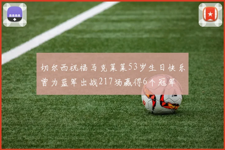 切尔西祝福马克莱莱53岁生日快乐曾为蓝军出战217场赢得6个冠军