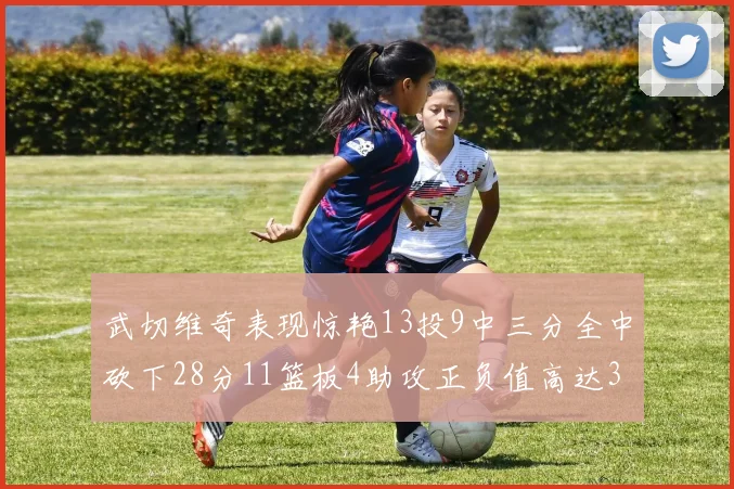 武切维奇表现惊艳13投9中三分全中砍下28分11篮板4助攻正负值高达35