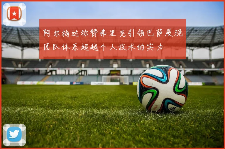 阿尔梅达称赞弗里克引领巴萨展现团队体系超越个人技术的实力