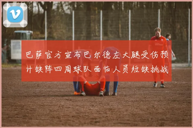 巴萨官方宣布巴尔德左大腿受伤预计缺阵四周球队面临人员短缺挑战